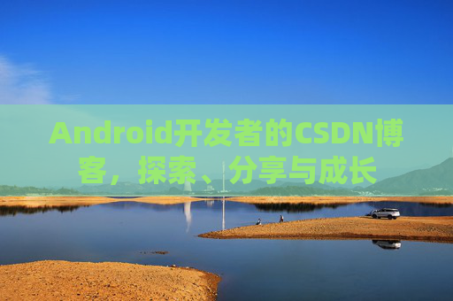Android开发者的CSDN博客，探索、分享与成长